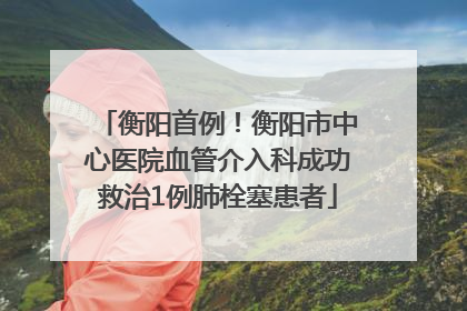 衡阳首例！衡阳市中心医院血管介入科成功救治1例肺栓塞患者