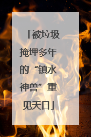 被垃圾掩埋多年的“镇水神兽”重见天日