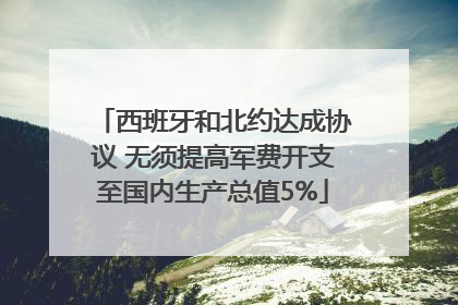 西班牙和北约达成协议 无须提高军费开支至国内生产总值5%