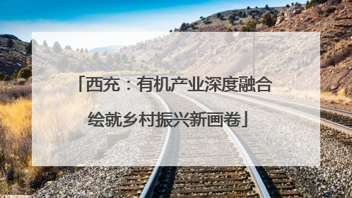 西充：有机产业深度融合 绘就乡村振兴新画卷