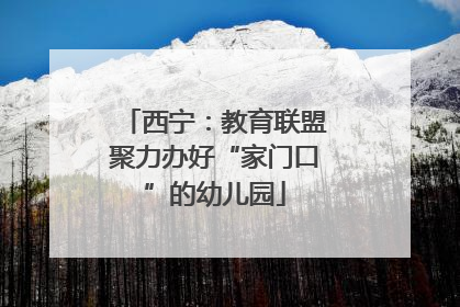 西宁：教育联盟聚力办好“家门口”的幼儿园