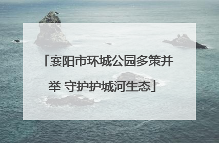 襄阳市环城公园多策并举 守护护城河生态