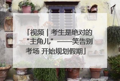 视频｜考生是绝对的“主角儿”——笑告别考场 开始规划假期