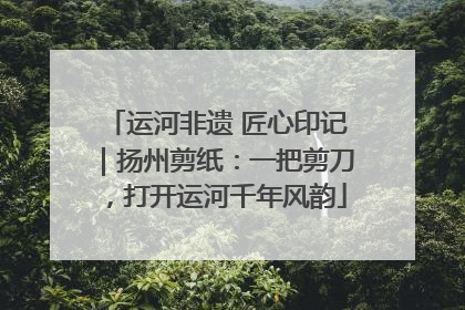 运河非遗 匠心印记｜扬州剪纸：一把剪刀，打开运河千年风韵