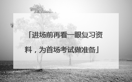 进场前再看一眼复习资料，为首场考试做准备