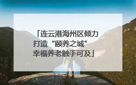 连云港海州区倾力打造“颐养之城” 幸福养老触手可及