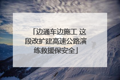 边通车边施工 这段改扩建高速公路演练救援保安全
