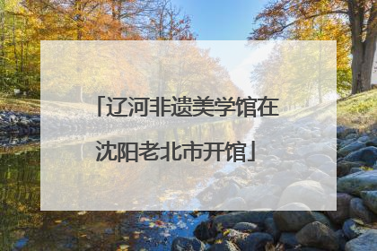 辽河非遗美学馆在沈阳老北市开馆