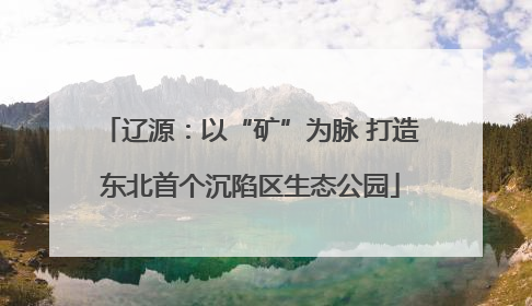 辽源：以“矿”为脉 打造东北首个沉陷区生态公园