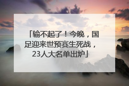 输不起了！今晚，国足迎来世预赛生死战，23人大名单出炉