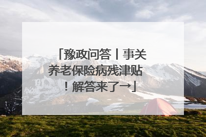 豫政问答丨事关养老保险病残津贴！解答来了→