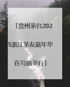 贵州茅台2025浙江茅友嘉年华在乌镇举行