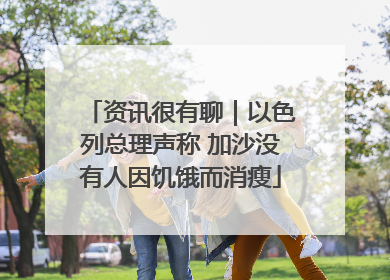 资讯很有聊｜以色列总理声称 加沙没有人因饥饿而消瘦
