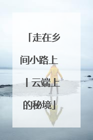 走在乡间小路上丨云端上的秘境