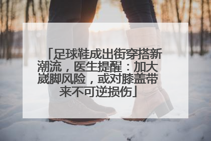 足球鞋成出街穿搭新潮流，医生提醒：加大崴脚风险，或对膝盖带来不可逆损伤