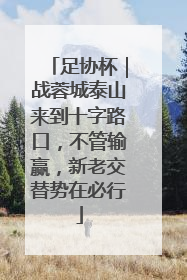 足协杯｜战蓉城泰山来到十字路口，不管输赢，新老交替势在必行