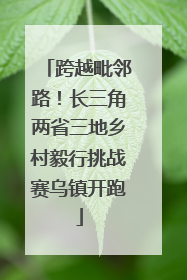 跨越毗邻路！长三角两省三地乡村毅行挑战赛乌镇开跑