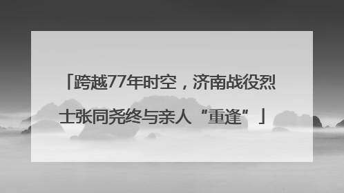 跨越77年时空，济南战役烈士张同尧终与亲人“重逢”
