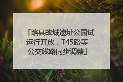 路县故城遗址公园试运行开放，T45路等公交线路同步调整