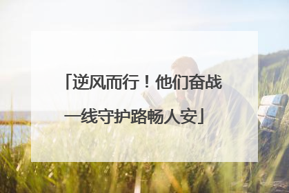 逆风而行！他们奋战一线守护路畅人安