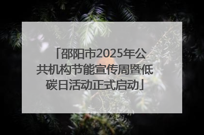 邵阳市2025年公共机构节能宣传周暨低碳日活动正式启动