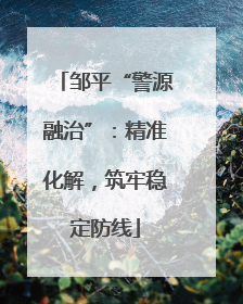 邹平“警源融治”：精准化解，筑牢稳定防线