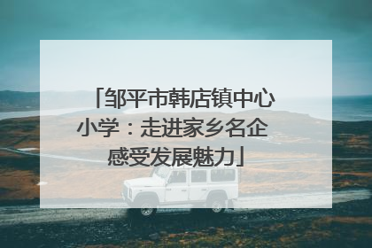 邹平市韩店镇中心小学：走进家乡名企 感受发展魅力
