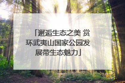 邂逅生态之美 赏环武夷山国家公园发展带生态魅力