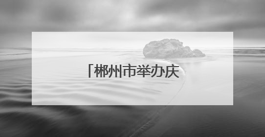 郴州市举办庆祝“世界献血者日”主题活动