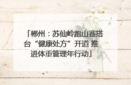 郴州：苏仙岭跑山赛搭台“健康处方”开道 推进体重管理年行动