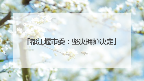 都江堰市委：坚决拥护决定