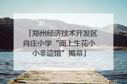 郑州经济技术开发区肖庄小学“面上生花小小非遗馆”揭幕