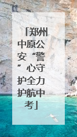 郑州中原公安“警”心守护全力护航中考
