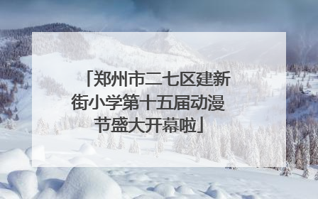 郑州市二七区建新街小学第十五届动漫节盛大开幕啦