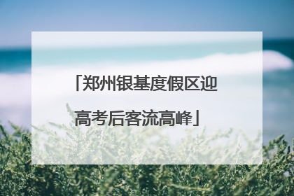 郑州银基度假区迎高考后客流高峰