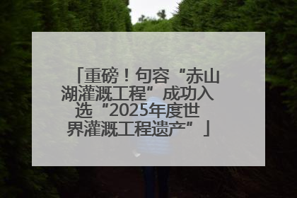 重磅！句容“赤山湖灌溉工程”成功入选“2025年度世界灌溉工程遗产”