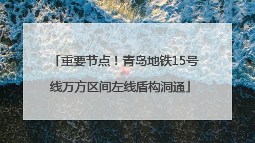 重要节点！青岛地铁15号线万方区间左线盾构洞通