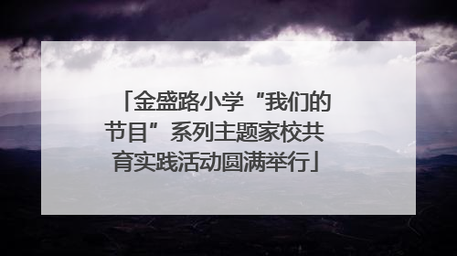 金盛路小学“我们的节目”系列主题家校共育实践活动圆满举行