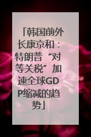 韩国前外长康京和：特朗普“对等关税”加速全球GDP缩减的趋势
