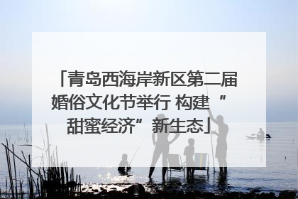 青岛西海岸新区第二届婚俗文化节举行 构建“甜蜜经济”新生态