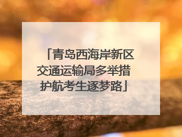 青岛西海岸新区交通运输局多举措护航考生逐梦路