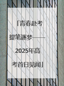 青春赴考 提笔逐梦——2025年高考首日见闻