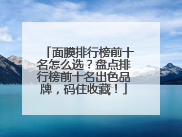 面膜排行榜前十名怎么选？盘点排行榜前十名出色品牌，码住收藏！
