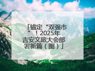 锚定“双强市”！2025年吉安文旅大会部署新篇（图）