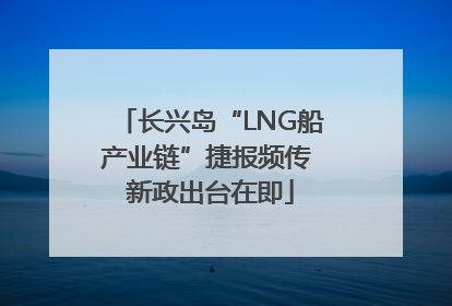 长兴岛“LNG船产业链”捷报频传 新政出台在即
