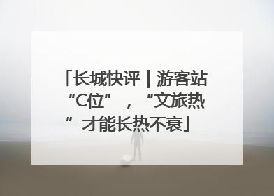 长城快评｜游客站“C位”，“文旅热”才能长热不衰