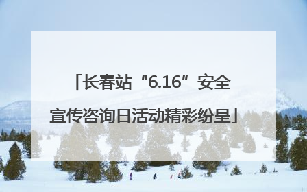长春站“6.16”安全宣传咨询日活动精彩纷呈