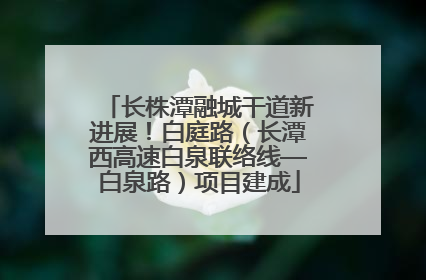 长株潭融城干道新进展！白庭路（长潭西高速白泉联络线—白泉路）项目建成
