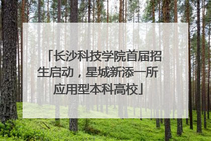 长沙科技学院首届招生启动，星城新添一所应用型本科高校