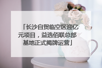 长沙自贸临空区迎亿元项目，益选佰联总部基地正式揭牌运营